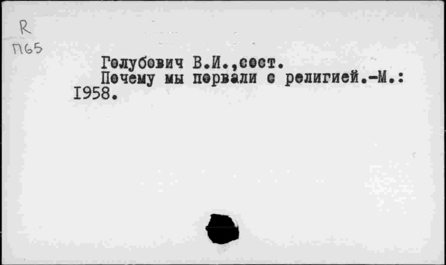 ﻿Голубович В.И.,с©ст.
Почему мы порвали с религией.-М.: 1958.